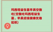 玛西塔益生菌早晨空腹吃(空腹吃玛西塔益生菌，早晨迎接健康优雅起航)