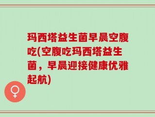 玛西塔益生菌早晨空腹吃(空腹吃玛西塔益生菌，早晨迎接健康优雅起航)