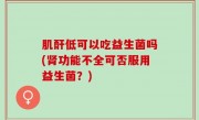 肌酐低可以吃益生菌吗(肾功能不全可否服用益生菌？)