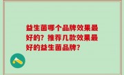益生菌哪个品牌效果最好的？推荐几款效果最好的益生菌品牌？