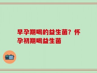 早孕期喝的益生菌？怀孕初期喝益生菌