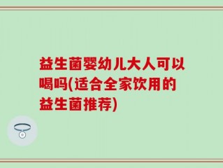 益生菌婴幼儿大人可以喝吗(适合全家饮用的益生菌推荐)