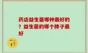 药店益生菌哪种最好的？益生菌的哪个牌子最好
