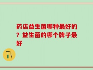 药店益生菌哪种最好的？益生菌的哪个牌子最好