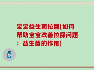 宝宝益生菌拉屎(如何帮助宝宝改善拉屎问题：益生菌的作用)