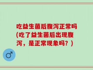 吃益生菌后腹泻正常吗(吃了益生菌后出现腹泻，是正常现象吗？)