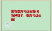 宠物泰淘气益生菌(宠物好帮手：泰淘气益生菌)