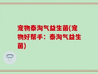 宠物泰淘气益生菌(宠物好帮手：泰淘气益生菌)