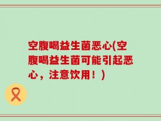 空腹喝益生菌恶心(空腹喝益生菌可能引起恶心，注意饮用！)