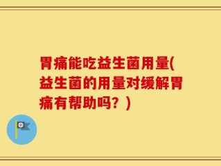 胃痛能吃益生菌用量(益生菌的用量对缓解胃痛有帮助吗？)