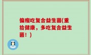 偏瘦吃复合益生菌(重拾健康，多吃复合益生菌！)
