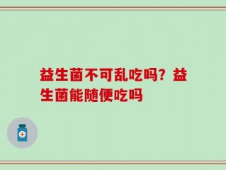 益生菌不可乱吃吗？益生菌能随便吃吗