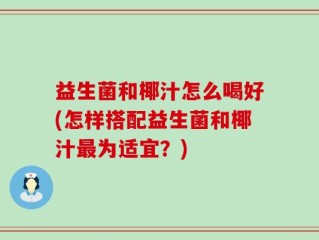 益生菌和椰汁怎么喝好(怎样搭配益生菌和椰汁最为适宜？)