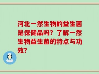 河北一然生物的益生菌是保健品吗？了解一然生物益生菌的特点与功效？