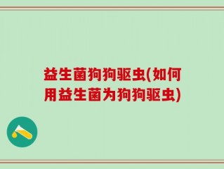 益生菌狗狗驱虫(如何用益生菌为狗狗驱虫)