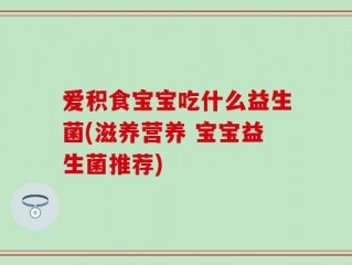 爱积食宝宝吃什么益生菌(滋养营养 宝宝益生菌推荐)