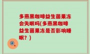 多燕黑咖啡益生菌果冻会失眠吗(多燕黑咖啡益生菌果冻是否影响睡眠？)