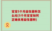 宝宝5个月益生菌粉怎么吃(5个月宝宝如何正确食用益生菌粉)