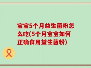 宝宝5个月益生菌粉怎么吃(5个月宝宝如何正确食用益生菌粉)