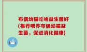 布偶幼猫吃啥益生菌好(推荐喂养布偶幼猫益生菌，促进消化健康)