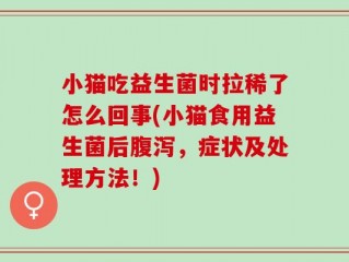 小猫吃益生菌时拉稀了怎么回事(小猫食用益生菌后腹泻，症状及处理方法！)