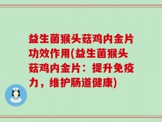 益生菌猴头菇鸡内金片功效作用(益生菌猴头菇鸡内金片：提升免疫力，维护肠道健康)