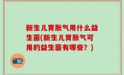 新生儿胃胀气用什么益生菌(新生儿胃胀气可用的益生菌有哪些？)
