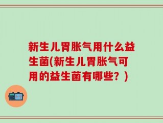 新生儿胃胀气用什么益生菌(新生儿胃胀气可用的益生菌有哪些？)