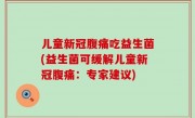 儿童新冠腹痛吃益生菌(益生菌可缓解儿童新冠腹痛：专家建议)