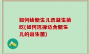 如何给新生儿选益生菌吃(如何选择适合新生儿的益生菌)