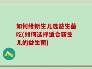 如何给新生儿选益生菌吃(如何选择适合新生儿的益生菌)