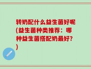 转奶配什么益生菌好呢(益生菌种类推荐：哪种益生菌搭配奶最好？)