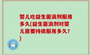 婴儿吃益生菌滴剂服用多久(益生菌滴剂对婴儿需要持续服用多久？)