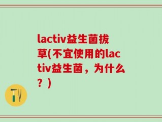 lactiv益生菌拔草(不宜使用的lactiv益生菌，为什么？)