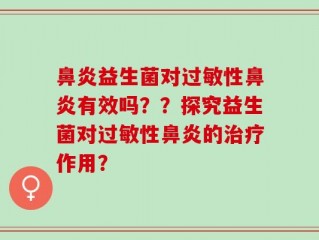 鼻炎益生菌对过敏性鼻炎有效吗？？探究益生菌对过敏性鼻炎的治疗作用？