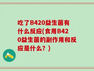 吃了B420益生菌有什么反应(食用B420益生菌的副作用和反应是什么？)
