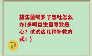益生菌喝多了想吐怎么办(多喝益生菌导致恶心？试试这几种补救方式！)