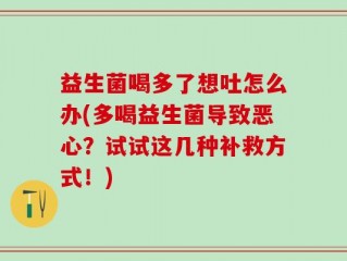 益生菌喝多了想吐怎么办(多喝益生菌导致恶心？试试这几种补救方式！)