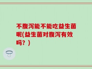 不腹泻能不能吃益生菌呢(益生菌对腹泻有效吗？)