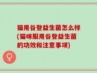 猫用谷登益生菌怎么样(猫咪服用谷登益生菌的功效和注意事项)