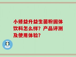 小修益升益生菌粉固体饮料怎么样？产品评测及使用体验？