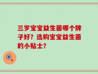 三岁宝宝益生菌哪个牌子好？选购宝宝益生菌的小贴士？