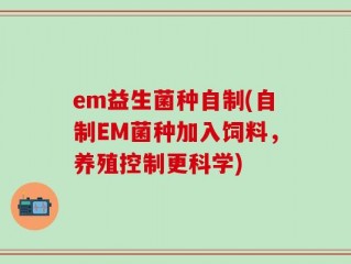 em益生菌种自制(自制EM菌种加入饲料，养殖控制更科学)