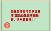 益生菌哪里可卖到正品店(正品益生菌店铺推荐，快来看看吧！)