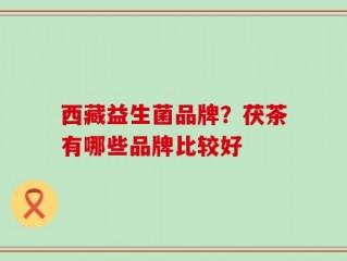 西藏益生菌品牌？茯茶有哪些品牌比较好
