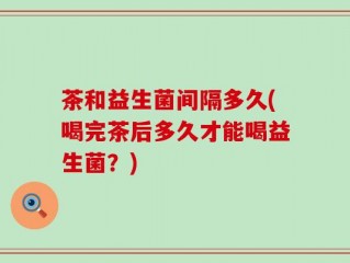 茶和益生菌间隔多久(喝完茶后多久才能喝益生菌？)