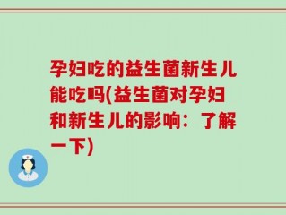 孕妇吃的益生菌新生儿能吃吗(益生菌对孕妇和新生儿的影响：了解一下)