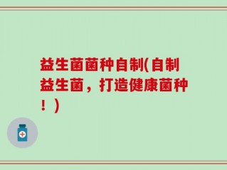 益生菌菌种自制(自制益生菌，打造健康菌种！)