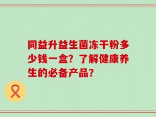 同益升益生菌冻干粉多少钱一盒？了解健康养生的必备产品？