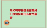 幼犬喝哪种益生菌最好？给狗狗吃什么益生菌好